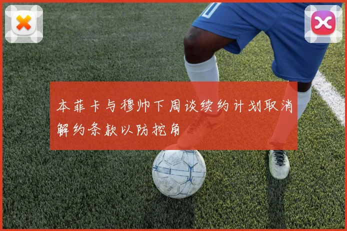 本菲卡与穆帅下周谈续约计划取消解约条款以防挖角
