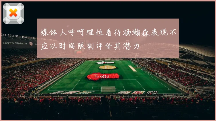 媒体人呼吁理性看待杨瀚森表现不应以时间限制评价其潜力