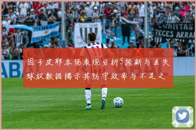 因卡皮耶本场表现分析5抢断与丢失球权数据揭示其防守效率与不足之处