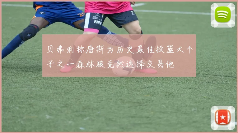 贝弗利称唐斯为历史最佳投篮大个子之一森林狼竟然选择交易他