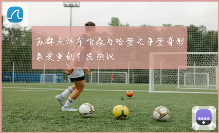 苏群点评布伦森与哈登之争登哥形象受重创引发热议