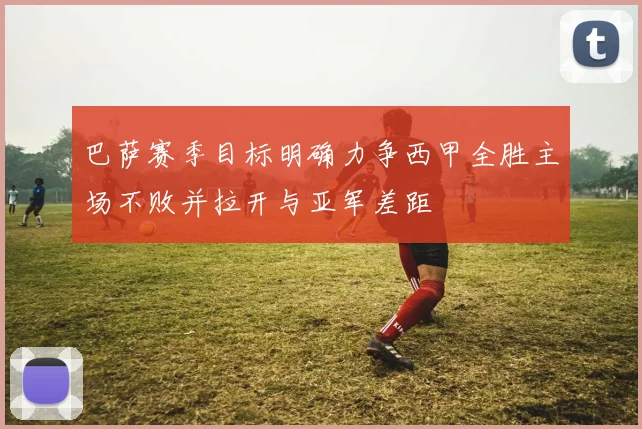 巴萨赛季目标明确力争西甲全胜主场不败并拉开与亚军差距