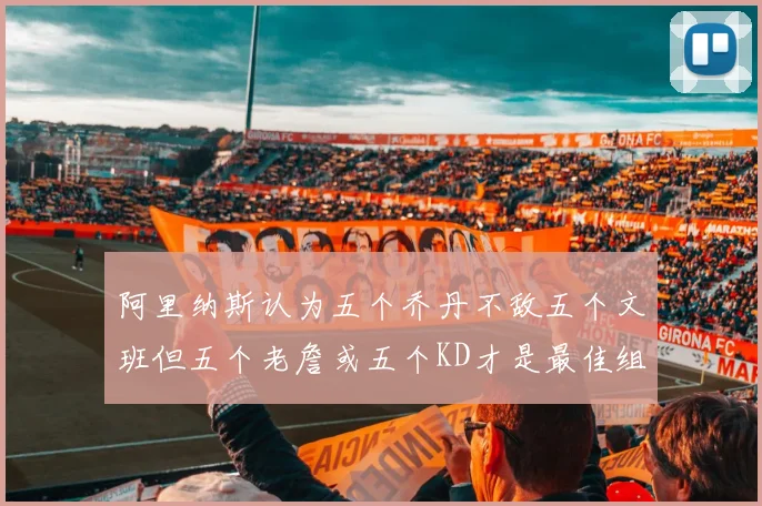 阿里纳斯认为五个乔丹不敌五个文班但五个老詹或五个KD才是最佳组合
