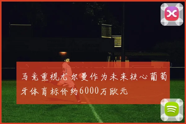 马竞重视尤尔曼作为未来核心葡萄牙体育标价约6000万欧元