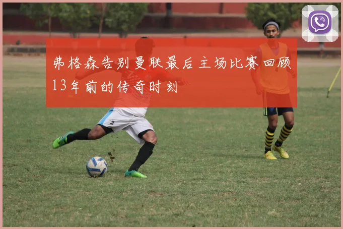 弗格森告别曼联最后主场比赛回顾13年前的传奇时刻