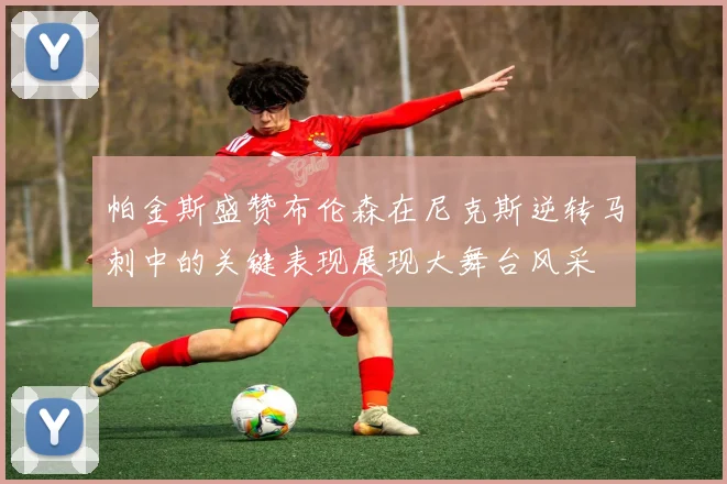 帕金斯盛赞布伦森在尼克斯逆转马刺中的关键表现展现大舞台风采