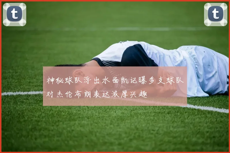 神秘球队浮出水面凯记曝多支球队对杰伦布朗表达浓厚兴趣