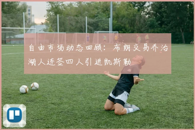 自由市场动态回顾：布朗交易乔治湖人连签四人引进凯斯勒