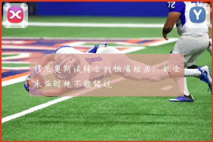 穆尼奥斯谈转会利物浦经历：机会来临时绝不能错过