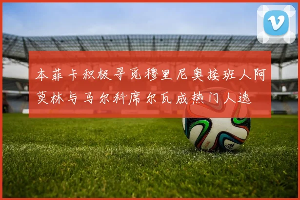 本菲卡积极寻觅穆里尼奥接班人阿莫林与马尔科席尔瓦成热门人选