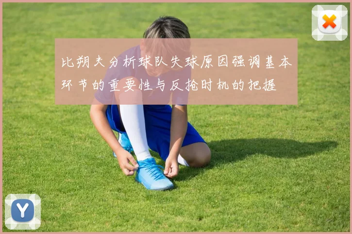 比朔夫分析球队失球原因强调基本环节的重要性与反抢时机的把握